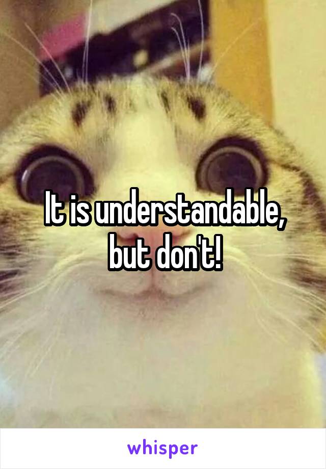 It is understandable, but don't!