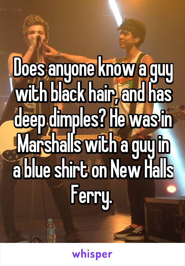 Does anyone know a guy with black hair, and has deep dimples? He was in Marshalls with a guy in a blue shirt on New Halls Ferry. 