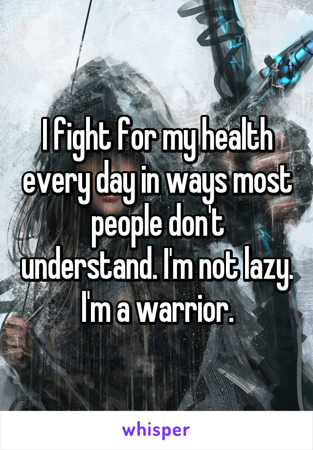 I fight for my health every day in ways most people don't understand. I'm not lazy. I'm a warrior.