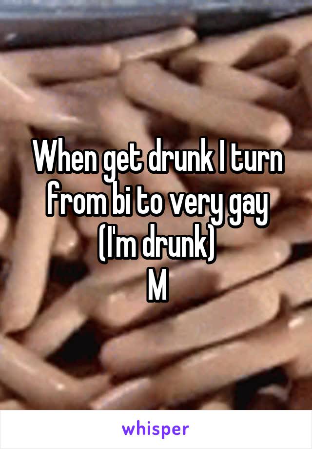 When get drunk I turn from bi to very gay
(I'm drunk)
M