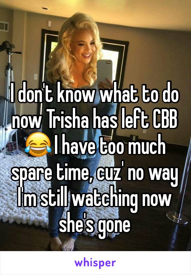 I don't know what to do now Trisha has left CBB 😂 I have too much spare time, cuz' no way I'm still watching now she's gone