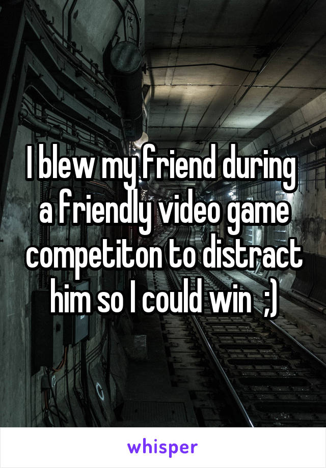 I blew my friend during  a friendly video game competiton to distract him so I could win  ;)