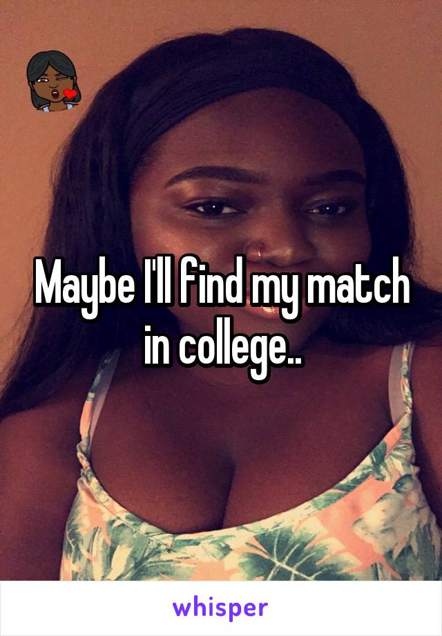 Maybe I'll find my match in college..