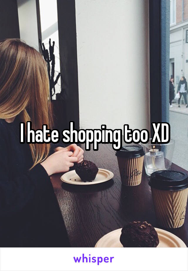 I hate shopping too XD