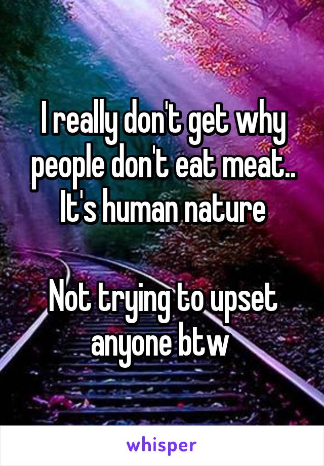 I really don't get why people don't eat meat.. It's human nature

Not trying to upset anyone btw 
