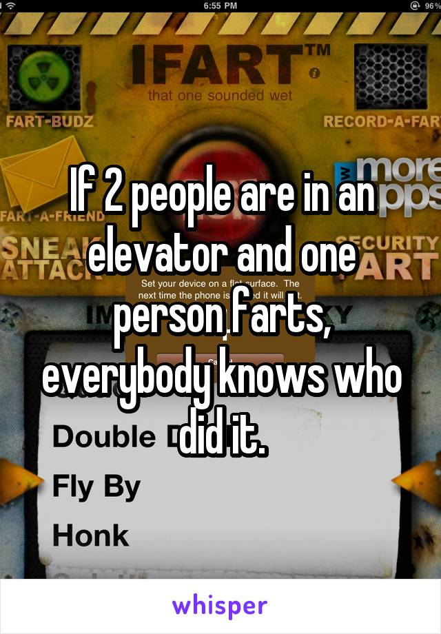 If 2 people are in an elevator and one person farts, everybody knows who did it.