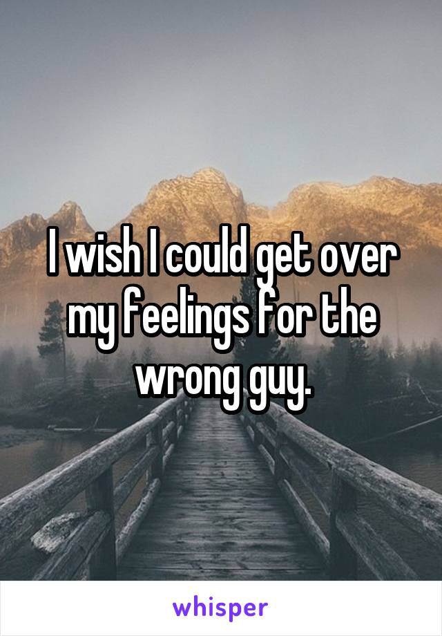 I wish I could get over my feelings for the wrong guy.