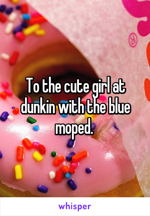 To the cute girl at dunkin with the blue moped. 