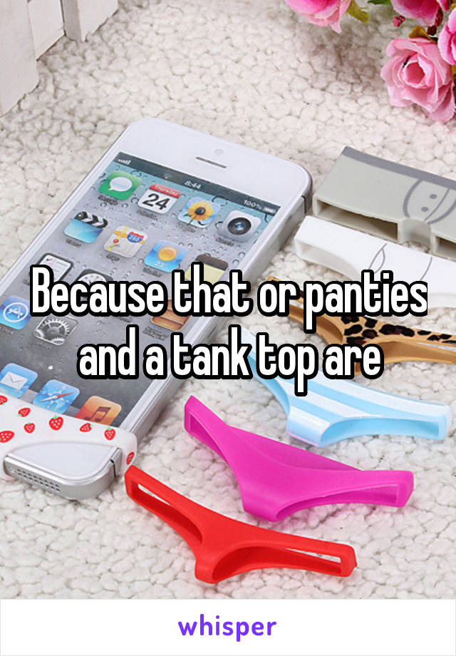 Because that or panties and a tank top are