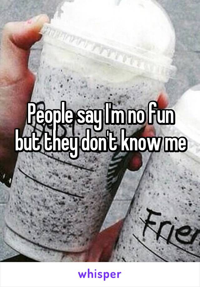 People say I'm no fun but they don't know me 