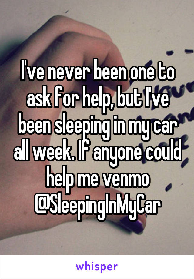 I've never been one to ask for help, but I've been sleeping in my car all week. If anyone could help me venmo @SleepingInMyCar