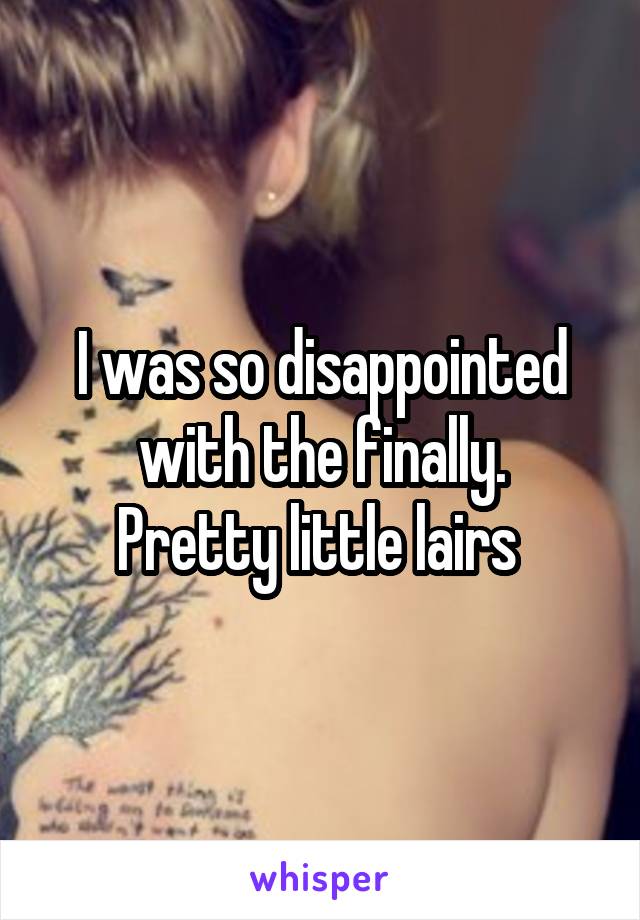 I was so disappointed with the finally.
Pretty little lairs 