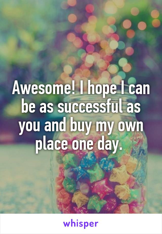 Awesome! I hope I can be as successful as you and buy my own place one day. 