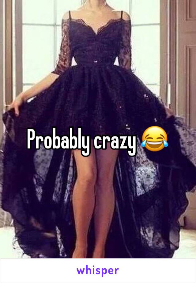 Probably crazy 😂