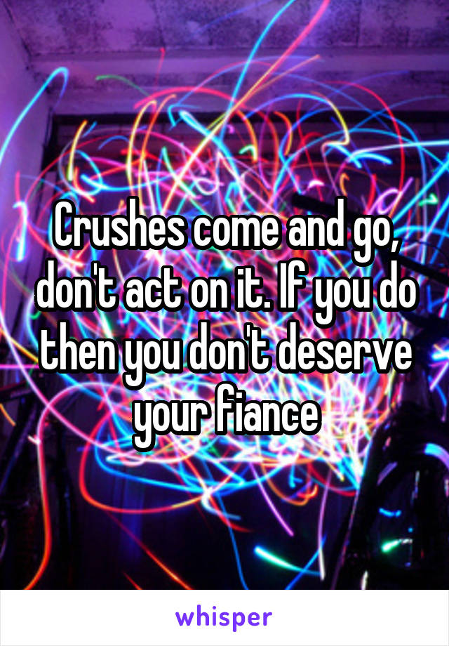 Crushes come and go, don't act on it. If you do then you don't deserve your fiance