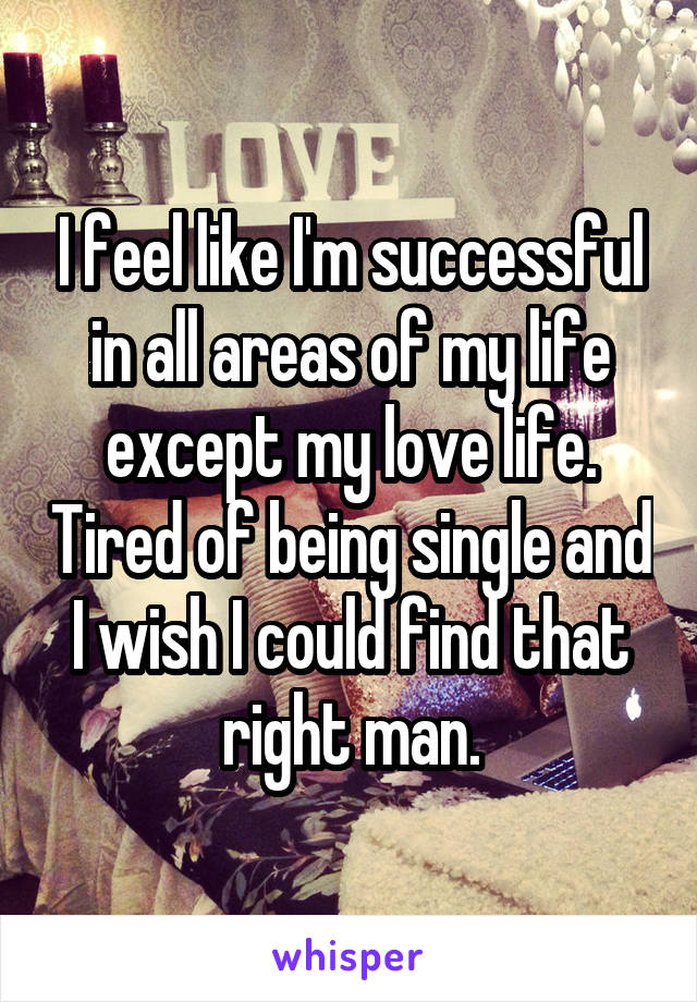 I feel like I'm successful in all areas of my life except my love life. Tired of being single and I wish I could find that right man.
