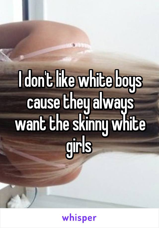 I don't like white boys cause they always want the skinny white girls 