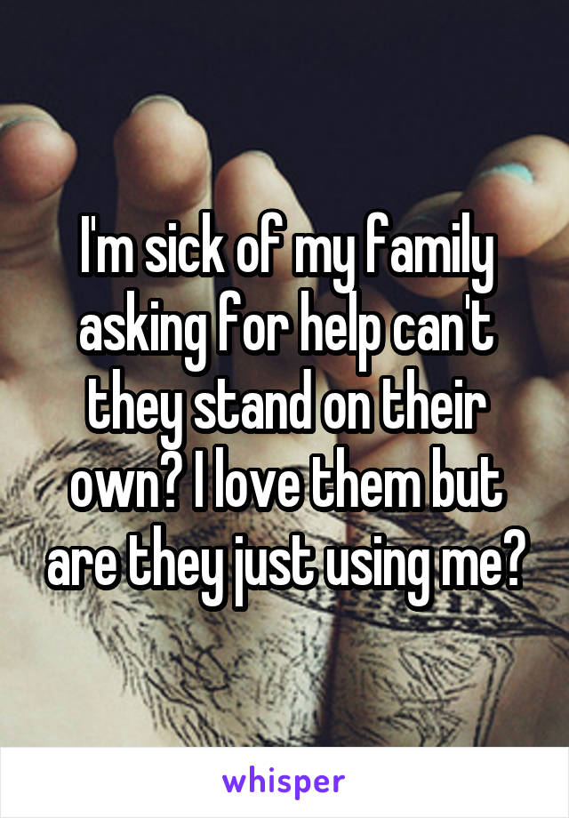 I'm sick of my family asking for help can't they stand on their own? I love them but are they just using me?
