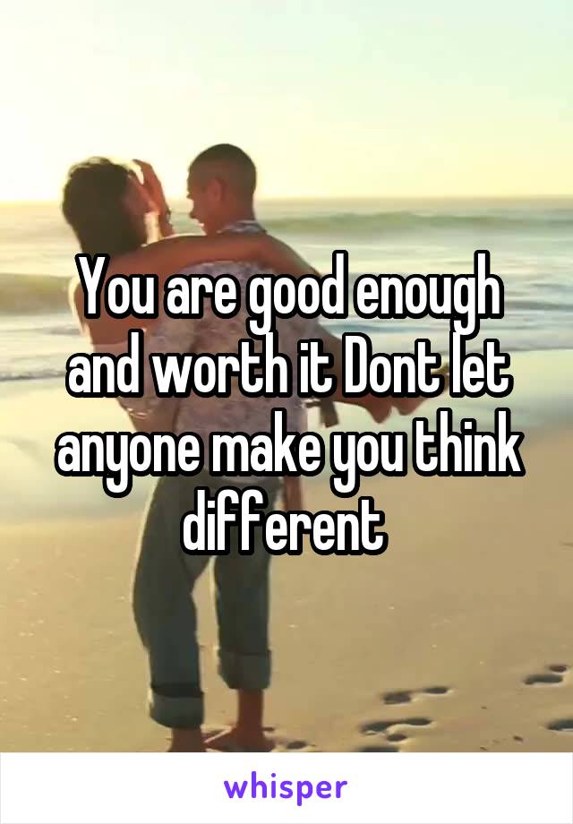 You are good enough and worth it Dont let anyone make you think different 