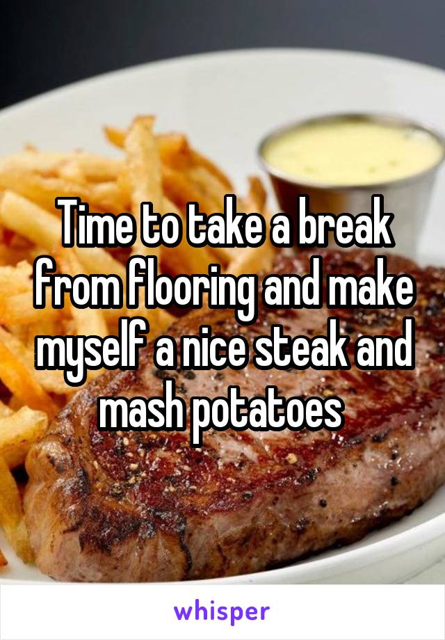 Time to take a break from flooring and make myself a nice steak and mash potatoes 