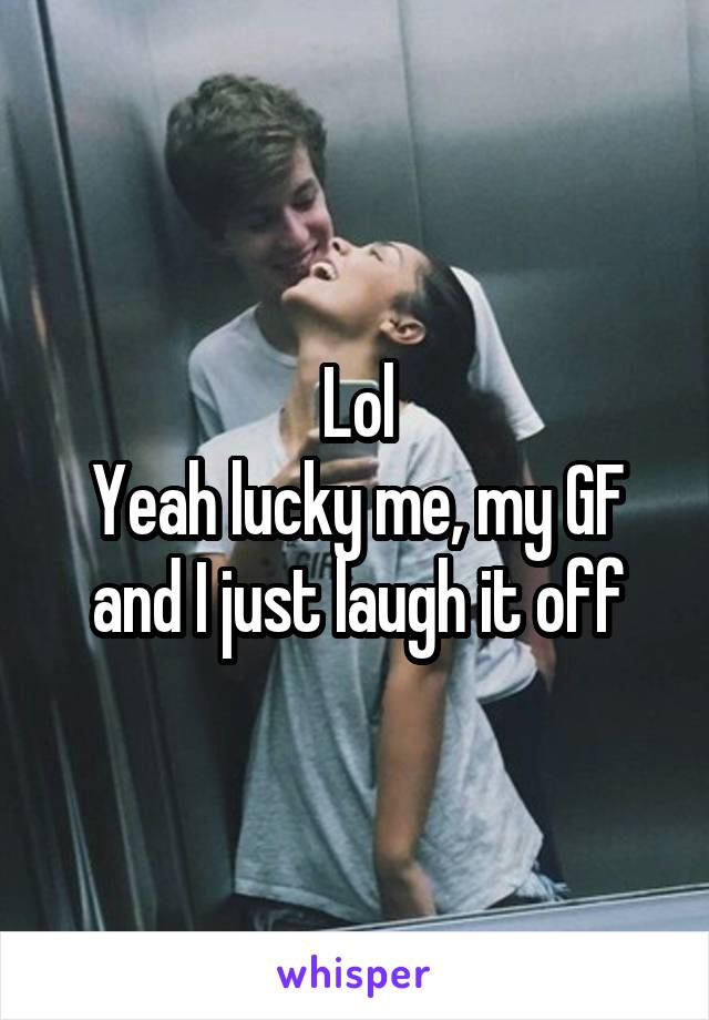 Lol
Yeah lucky me, my GF and I just laugh it off