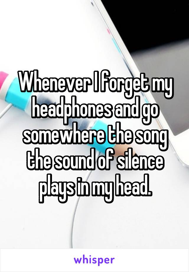Whenever I forget my headphones and go somewhere the song the sound of silence plays in my head.