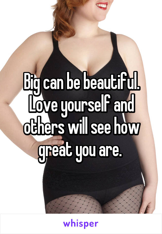 Big can be beautiful. Love yourself and others will see how great you are. 