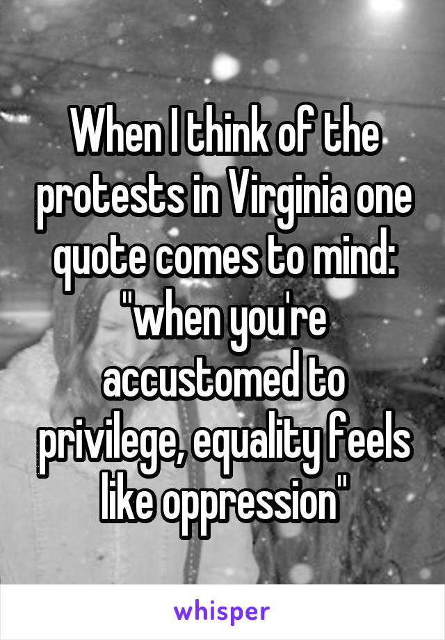 When I think of the protests in Virginia one quote comes to mind: "when you're accustomed to privilege, equality feels like oppression"