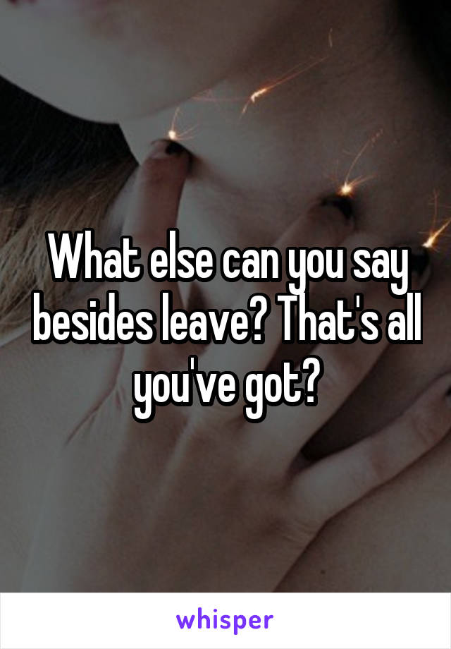 What else can you say besides leave? That's all you've got?