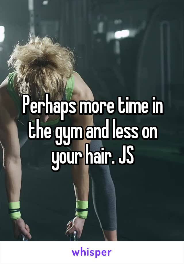 Perhaps more time in the gym and less on your hair. JS