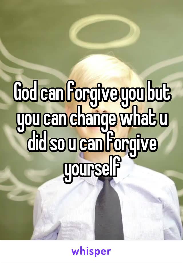 God can forgive you but you can change what u did so u can forgive yourself