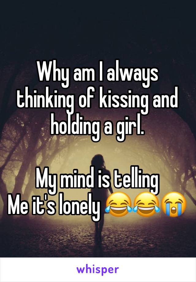 Why am I always thinking of kissing and holding a girl. 

My mind is telling
Me it's lonely 😂😂😭
