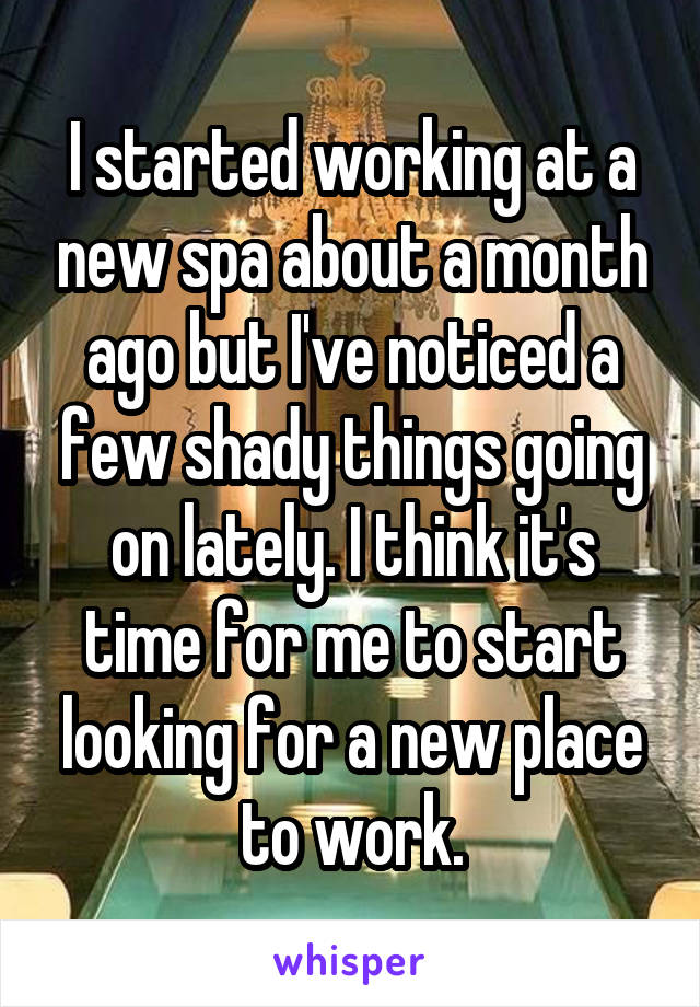 I started working at a new spa about a month ago but I've noticed a few shady things going on lately. I think it's time for me to start looking for a new place to work.