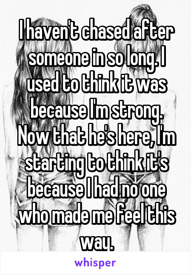 I haven't chased after someone in so long. I used to think it was because I'm strong.
Now that he's here, I'm starting to think it's because I had no one who made me feel this way.