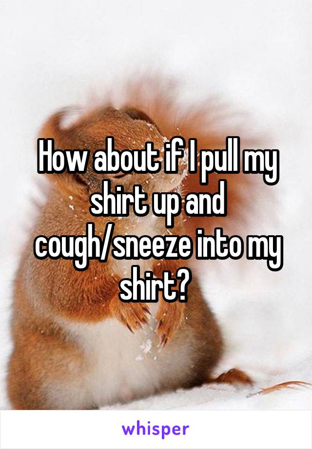 How about if I pull my shirt up and cough/sneeze into my shirt? 