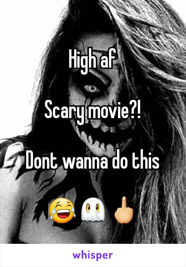 High af

Scary movie?!

Dont wanna do this

😂👻🖕