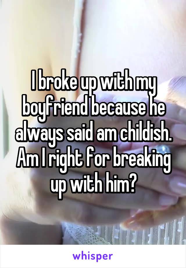 I broke up with my boyfriend because he always said am childish. Am I right for breaking up with him?