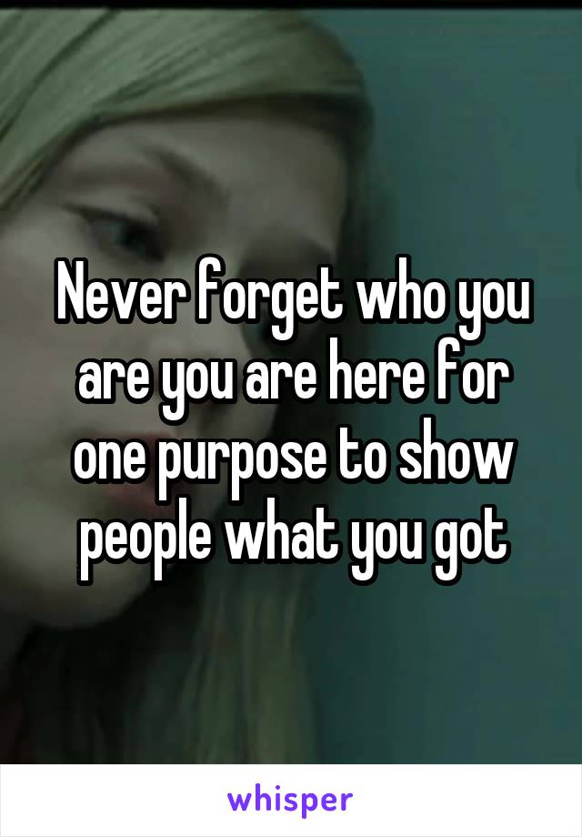 Never forget who you are you are here for one purpose to show people what you got