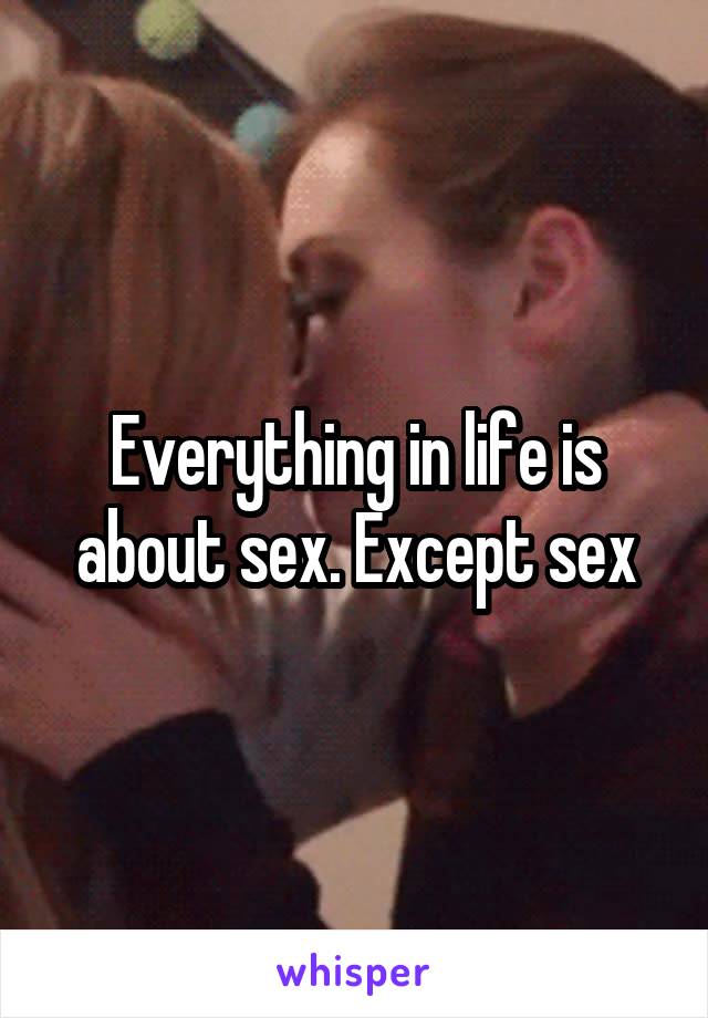 Everything in life is about sex. Except sex