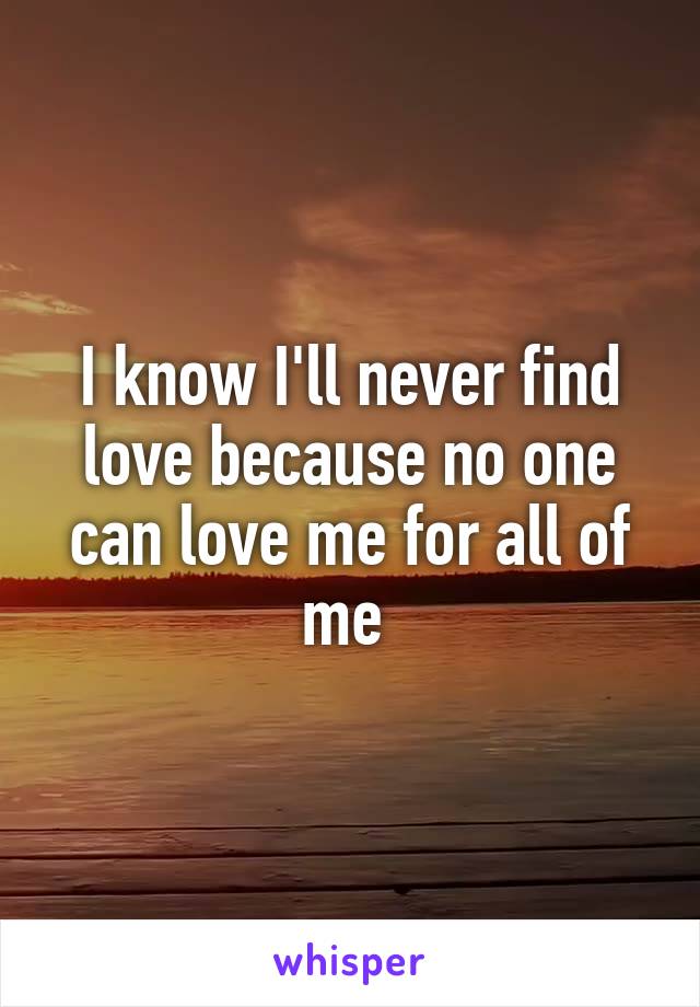 I know I'll never find love because no one can love me for all of me 