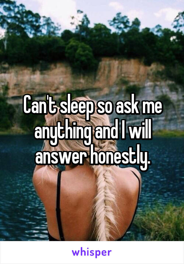 Can't sleep so ask me anything and I will answer honestly.