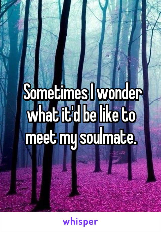  Sometimes I wonder what it'd be like to meet my soulmate.