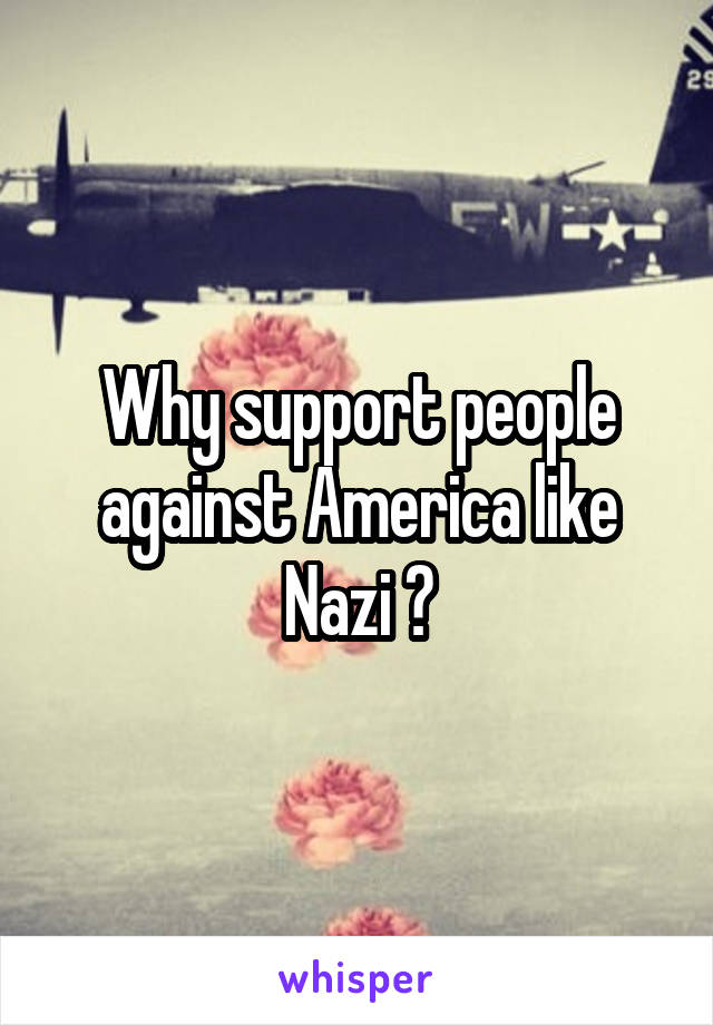 Why support people against America like Nazi ?