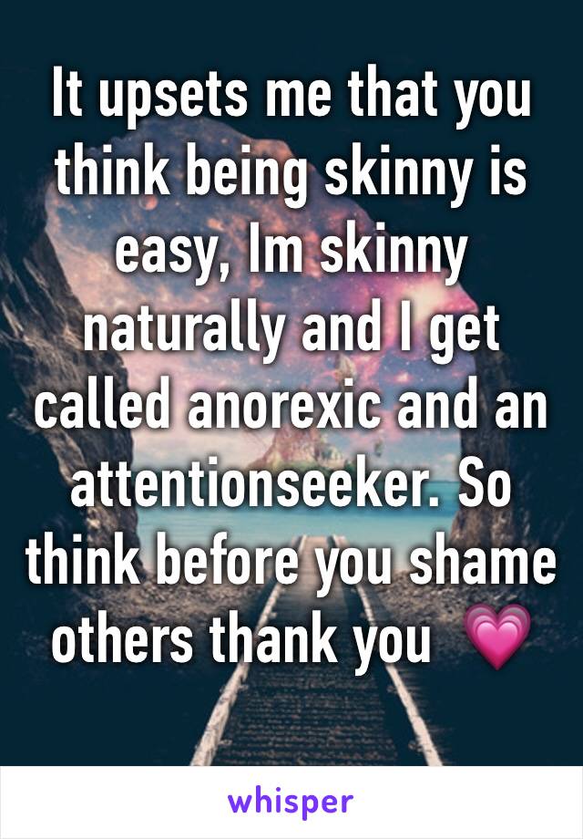 It upsets me that you think being skinny is easy, Im skinny naturally and I get called anorexic and an attentionseeker. So think before you shame others thank you  💗