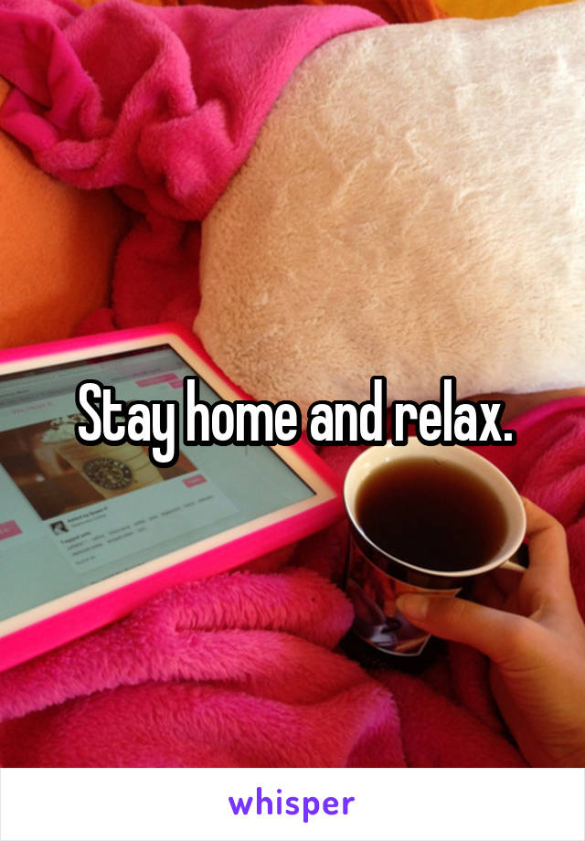 Stay home and relax.