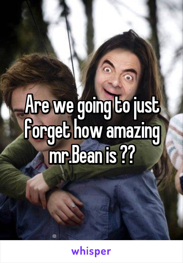 Are we going to just forget how amazing mr.Bean is ??