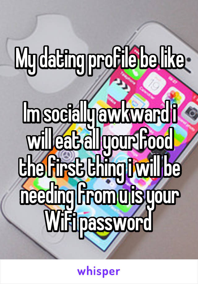 My dating profile be like

Im socially awkward i will eat all your food the first thing i will be needing from u is your WiFi password 