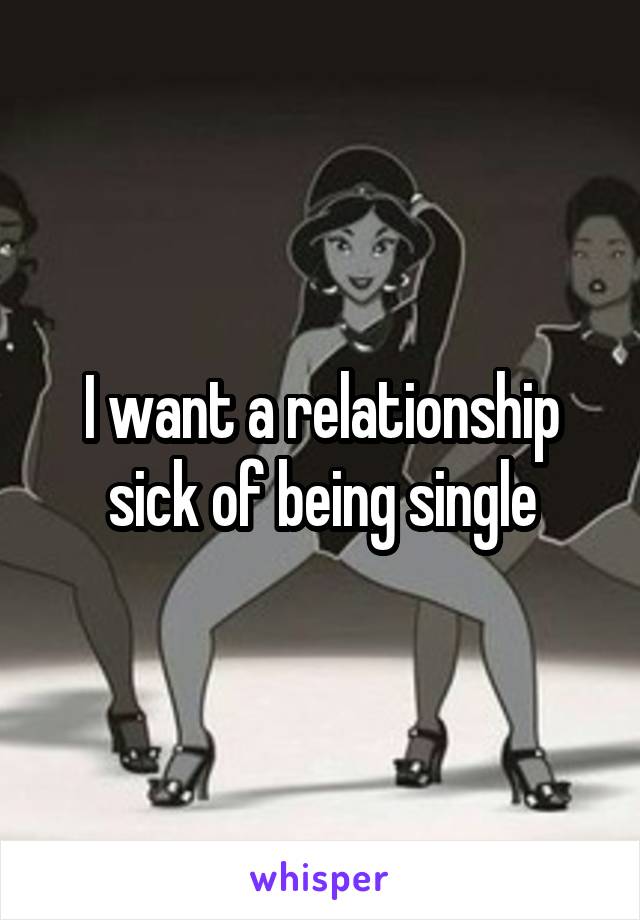 I want a relationship sick of being single