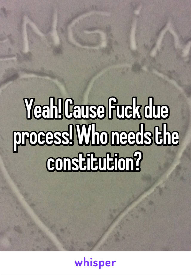 Yeah! Cause fuck due process! Who needs the constitution? 