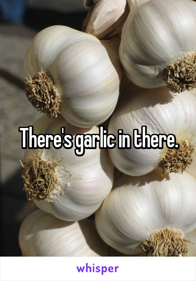 There's garlic in there.